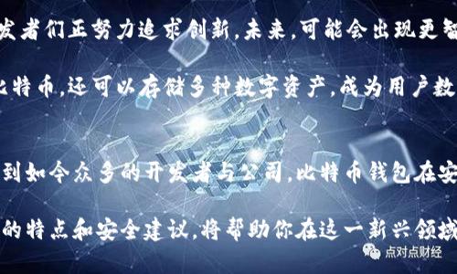 比特币钱包的开发并没有一个单一的开发者。比特币的核心技术和概念由一个或一组名为中本聪（Satoshi Nakamoto）的匿名人士在2008年首次提出。他们发布了比特币白皮书，并在2009年推出了比特币网络。

以下是比特币钱包的发展历程和相关信息，帮助你更好地了解这一重要的加密货币工具。

比特币的起源
比特币的起源可以追溯到2008年。当时，中本聪发布了《比特币：一种点对点的电子现金系统》的白皮书，阐述了去中心化数字货币的概念。在这个系统中，用户可以通过互联网直接进行交易，而不需要中介机构的参与。这一划时代的构想最终催生了比特币这颗“数字黄金”。

比特币钱包的类型
比特币钱包是存储、发送和接收比特币的工具。可以将其分为几种主要类型，每种都有自己独特的特点和适用场景：
ul
    listrong桌面钱包/strong：这些钱包是安装在个人计算机上的软件，允许用户完全控制其私钥。常见的桌面钱包包括Electrum和Bitcoin Core。/li
    listrong移动钱包/strong：这些钱包可以在智能手机上运行，方便用户随时随地进行交易。比如Exodus和Mycelium。/li
    listrong网页钱包/strong：用户可以通过互联网浏览器访问这些钱包，但这也意味着私钥由第三方保管，安全性较低。例如Blockchain.com提供的网页钱包。/li
    listrong硬件钱包/strong：这是一种专门设计的设备，用于安全存储比特币私钥，如Ledger和Trezor。硬件钱包被认为是最安全的存储方式。/li
/ul

比特币钱包的创造与发展
尽管中本聪是比特币的创建者，但他并没有直接开发一个“比特币钱包”的软件。相反，最初的比特币客户端集成了钱包功能。随着比特币的逐渐普及和技术的发展，越来越多的开发者和公司投入到比特币钱包的创建与开发中，形成了如今多样化的市场。

在比特币生态系统快速发展的过程中，许多开源开发者相继推出了各种类型的钱包。这些钱包不再局限于中本聪的原始设计，开发者们根据用户的需求进行不断改进和创新。这样一来，预示着比特币钱包的多样化与便利性，成就了其在加密货币世界中的重要地位。

安全性与私钥管理
安全性是比特币钱包最重要的考虑因素之一。比特币的所有权由用户的私钥控制，任何拥有私钥的人都可以支配相应的钱包余额。因此，妥善管理和保管私钥显得至关重要。在这方面，不同类型的钱包提供不同级别的安全性。

例如，硬件钱包由于其离线存储特性，通常被认为是最为安全的。而在线钱包虽然使用便捷，但相对其他类型的钱包而言，用户的私钥更容易受到黑客攻击。如果私钥被盗，黑客可以轻松转移用户的比特币。因此，用户在选择钱包时需要根据自己的需求与风险承受能力做出选择。

未来发展方向
随着区块链技术的不断演进，比特币钱包也在不断地适应新的需求。在用户体验、交易速度及安全性等方面，钱包开发者们正努力追求创新。未来，可能会出现更智能的钱包，这些钱包能够自动化处理交易或提供智能合约功能，使得数字资产的管理变得更加高效。

同时，随着DeFi（去中心化金融）的兴起，集成多种功能的综合性钱包也将吸引越来越多的用户。这些钱包不仅支持比特币，还可以存储多种数字资产，成为用户数字资产管理的中心。

总结
比特币钱包是承载和管理比特币的重要工具，它的开发历程体现了区块链技术的开放性与创新性。从最初的中本聪到如今众多的开发者与公司，比特币钱包在安全性、易用性和功能性等方面持续演进，适应着用户的需求。

无论你是比特币的新手还是经验丰富的用户，选择合适的钱包都是确保资产安全和方便管理的关键。了解各类钱包的特点和安全建议，将帮助你在这一新兴领域安全而自信地前行。