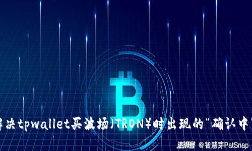如何解决tpwallet买波场（TRON）时出现的“确认中”问题？